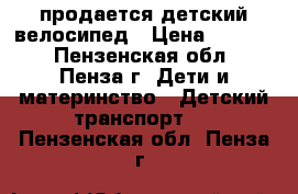 продается детский велосипед › Цена ­ 1 000 - Пензенская обл., Пенза г. Дети и материнство » Детский транспорт   . Пензенская обл.,Пенза г.